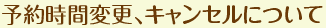 予約時間変更、キャンセルについて