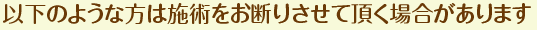 以下のような方は施術をお断りさせて頂く場合があります